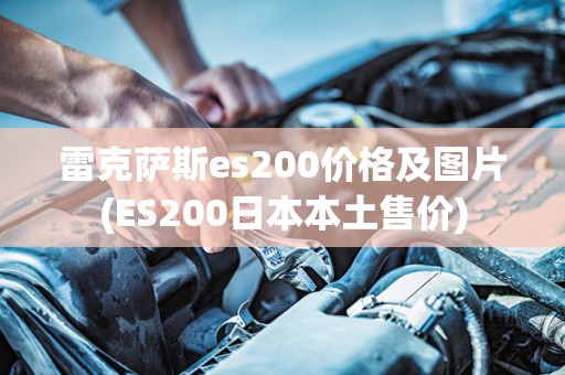 雷克萨斯es200价格及图片(ES200日本本土售价)