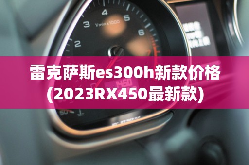 雷克萨斯es300h新款价格(2023RX450最新款)