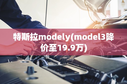 特斯拉modely(model3降价至19.9万)